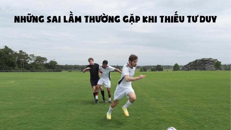 Những sai lầm thường gặp khi thiếu tư duy 